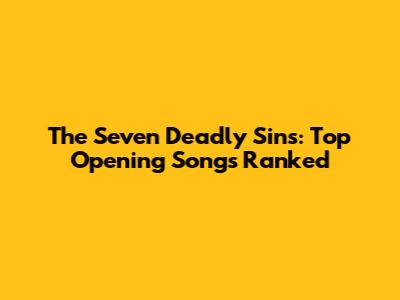 The Seven Deadly Sins: Top Opening Songs Ranked