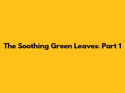 The Soothing Green Leaves: Part 1