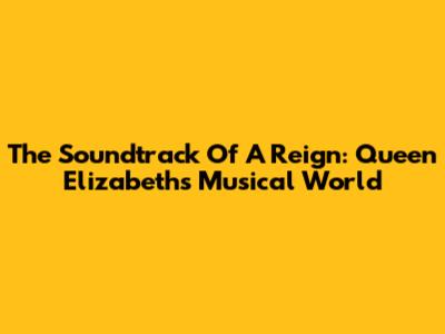 The Soundtrack Of A Reign: Queen Elizabeth's Musical World