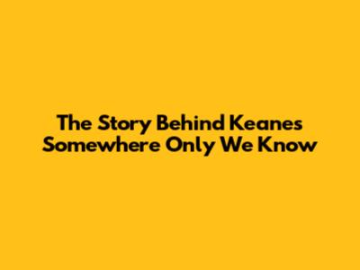 The Story Behind Keane's "Somewhere Only We Know"