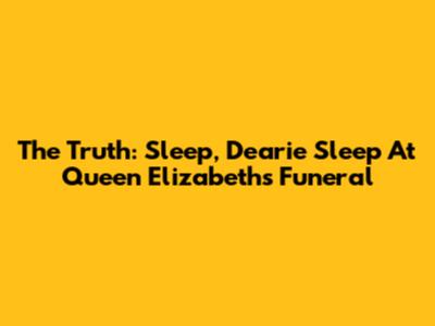 The Truth: 'Sleep, Dearie Sleep' At Queen Elizabeth's Funeral