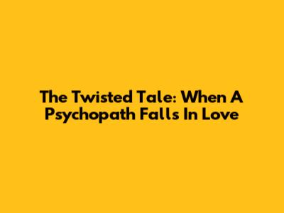The Twisted Tale: When A Psychopath Falls In Love