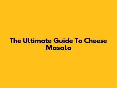 The Ultimate Guide To Cheese Masala