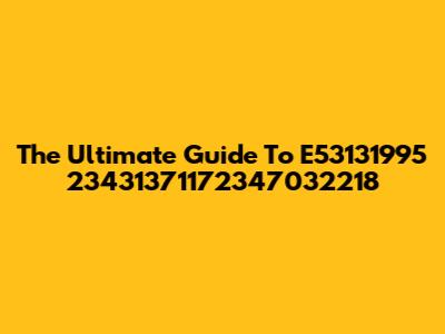 The Ultimate Guide To E53131995 23431371172347032218