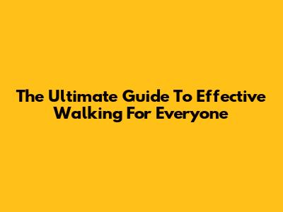 The Ultimate Guide To Effective Walking For Everyone