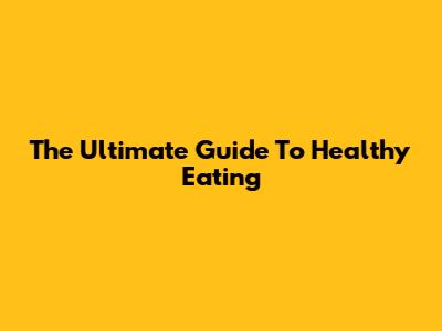 The Ultimate Guide To Healthy Eating