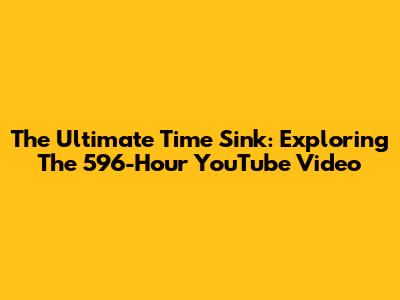 The Ultimate Time Sink: Exploring The 596-Hour YouTube Video