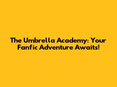 The Umbrella Academy: Your Fanfic Adventure Awaits!