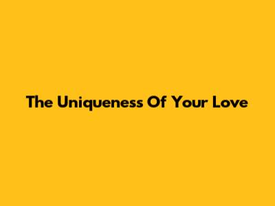 The Uniqueness Of Your Love