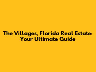 The Villages, Florida Real Estate: Your Ultimate Guide