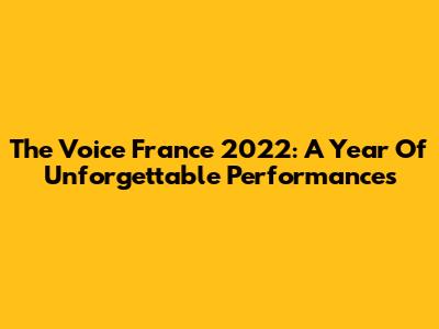 The Voice France 2022: A Year Of Unforgettable Performances