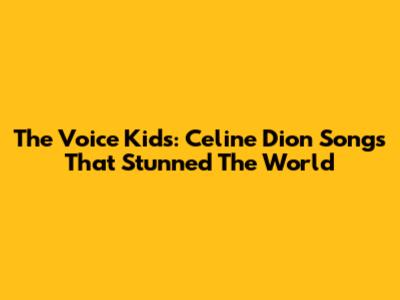 The Voice Kids: Celine Dion Songs That Stunned The World