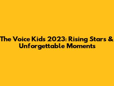 The Voice Kids 2023: Rising Stars & Unforgettable Moments