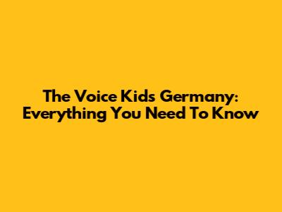 The Voice Kids Germany: Everything You Need To Know