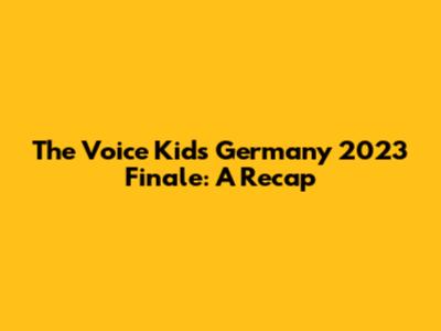The Voice Kids Germany 2023 Finale: A Recap