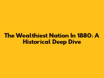 The Wealthiest Nation In 1880: A Historical Deep Dive
