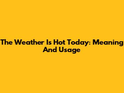 The Weather Is Hot Today: Meaning And Usage