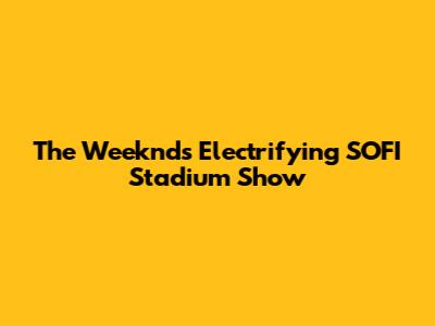 The Weeknd's Electrifying SOFI Stadium Show