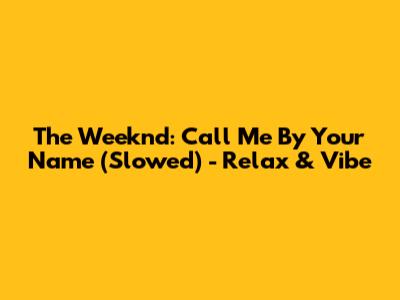 The Weeknd: Call Me By Your Name (Slowed) - Relax & Vibe