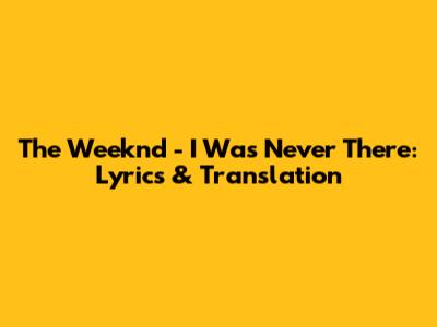 The Weeknd - I Was Never There: Lyrics & Translation