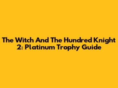 The Witch And The Hundred Knight 2: Platinum Trophy Guide