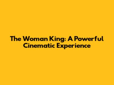 The Woman King: A Powerful Cinematic Experience