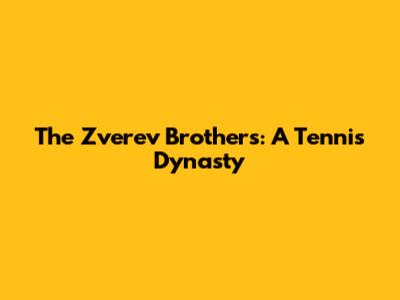 The Zverev Brothers: A Tennis Dynasty