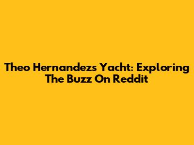 Theo Hernandez's Yacht: Exploring The Buzz On Reddit