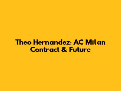 Theo Hernandez: AC Milan Contract & Future