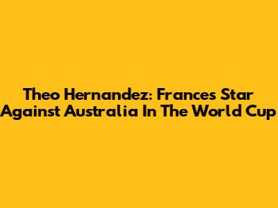 Theo Hernandez: France's Star Against Australia In The World Cup