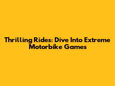 Thrilling Rides: Dive Into Extreme Motorbike Games