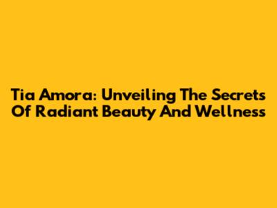 Tia Amora: Unveiling The Secrets Of Radiant Beauty And Wellness