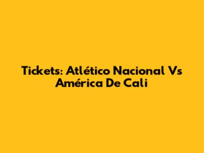 Tickets: Atlético Nacional Vs América De Cali