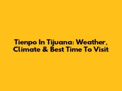 Tienpo In Tijuana: Weather, Climate & Best Time To Visit