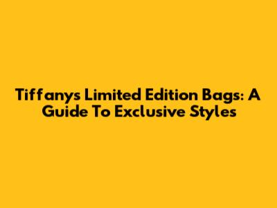 Tiffany's Limited Edition Bags: A Guide To Exclusive Styles