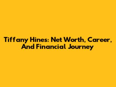 Tiffany Hines: Net Worth, Career, And Financial Journey