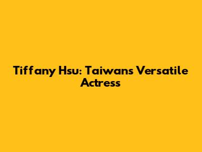 Tiffany Hsu: Taiwan's Versatile Actress