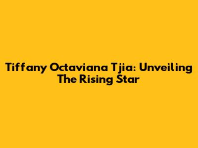 Tiffany Octaviana Tjia: Unveiling The Rising Star