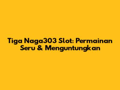 Tiga Naga303 Slot: Permainan Seru & Menguntungkan