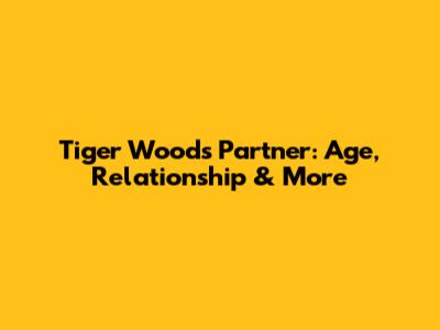 Tiger Woods' Partner: Age, Relationship & More