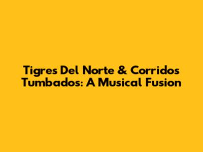 Tigres Del Norte & Corridos Tumbados: A Musical Fusion