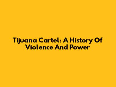 Tijuana Cartel: A History Of Violence And Power
