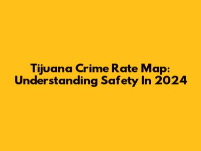 Tijuana Crime Rate Map: Understanding Safety In 2024