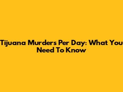 Tijuana Murders Per Day: What You Need To Know