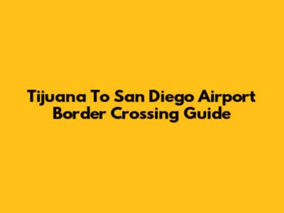 Tijuana To San Diego Airport Border Crossing Guide