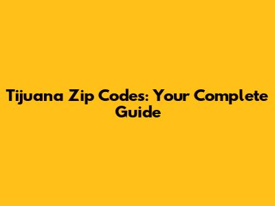 Tijuana Zip Codes: Your Complete Guide