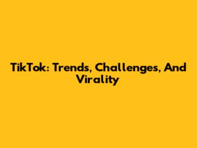 TikTok: Trends, Challenges, And Virality