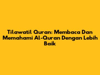 Tilawatil Quran: Membaca Dan Memahami Al-Quran Dengan Lebih Baik