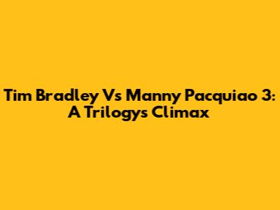 Tim Bradley Vs Manny Pacquiao 3: A Trilogy's Climax