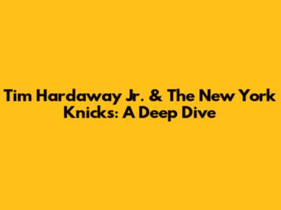 Tim Hardaway Jr. & The New York Knicks: A Deep Dive